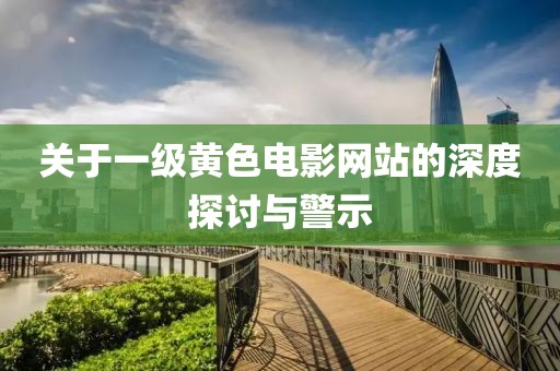 关于一级黄色电影网站的深度探讨与警示