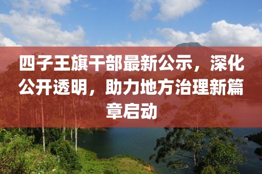 四子王旗干部最新公示，深化公开透明，助力地方治理新篇章启动
