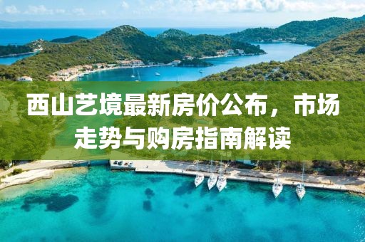 西山艺境最新房价公布，市场走势与购房指南解读