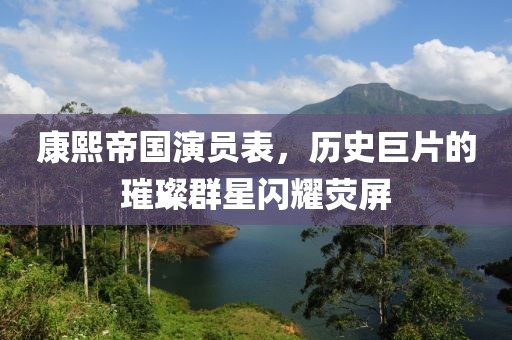 康熙帝国演员表，历史巨片的璀璨群星闪耀荧屏