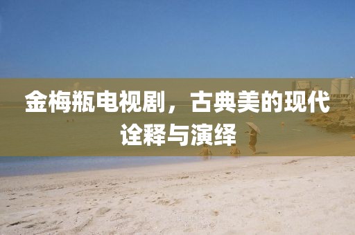 金梅瓶电视剧，古典美的现代诠释与演绎