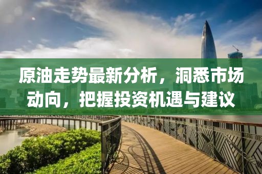 原油走势最新分析，洞悉市场动向，把握投资机遇与建议