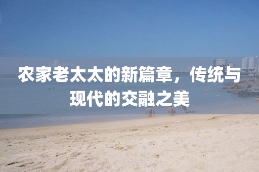 农家老太太的新篇章，传统与现代的交融之美