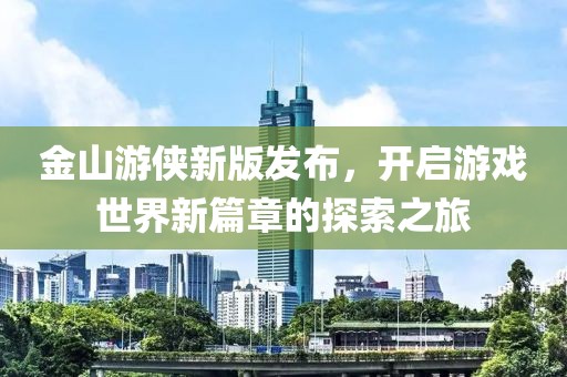 金山游侠新版发布，开启游戏世界新篇章的探索之旅