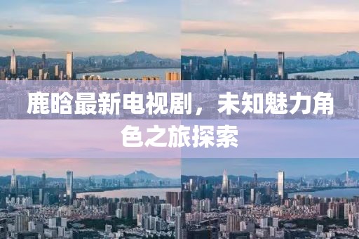 鹿晗最新电视剧，未知魅力角色之旅探索