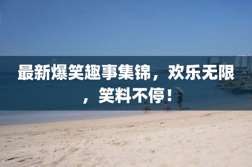 最新爆笑趣事集锦，欢乐无限，笑料不停！