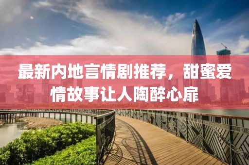 最新内地言情剧推荐，甜蜜爱情故事让人陶醉心扉