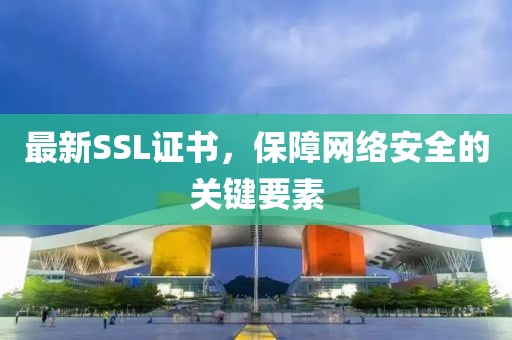 最新SSL证书，保障网络安全的关键要素