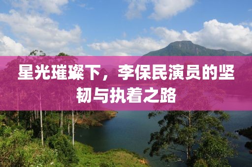 星光璀璨下，李保民演员的坚韧与执着之路