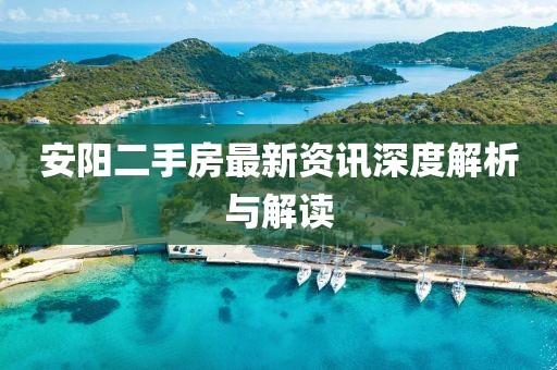 安阳二手房最新资讯深度解析与解读