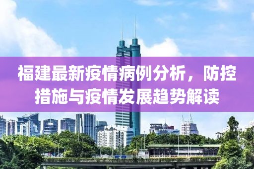 福建最新疫情病例分析，防控措施与疫情发展趋势解读