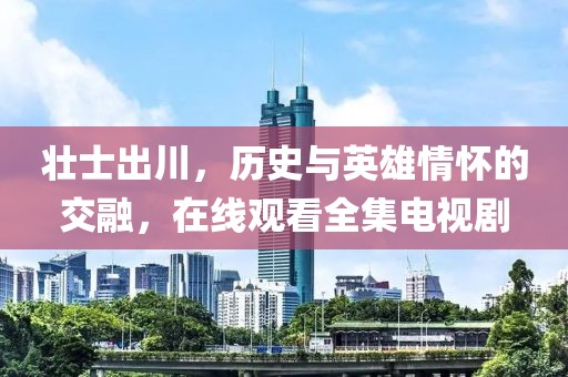 壮士出川，历史与英雄情怀的交融，在线观看全集电视剧