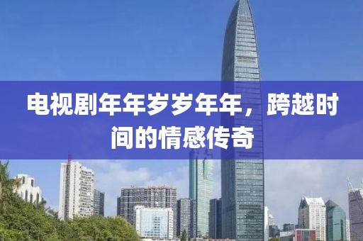 电视剧年年岁岁年年，跨越时间的情感传奇