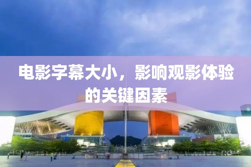 电影字幕大小，影响观影体验的关键因素