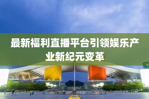 最新福利直播平台引领娱乐产业新纪元变革