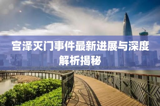 宫泽灭门事件最新进展与深度解析揭秘