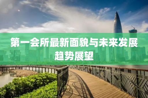 第一会所最新面貌与未来发展趋势展望