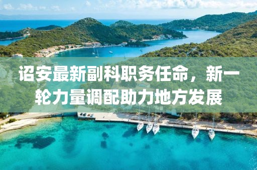 诏安最新副科职务任命，新一轮力量调配助力地方发展