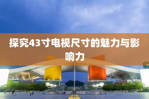 探究43寸电视尺寸的魅力与影响力