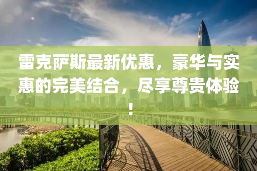 雷克萨斯最新优惠，豪华与实惠的完美结合，尽享尊贵体验！