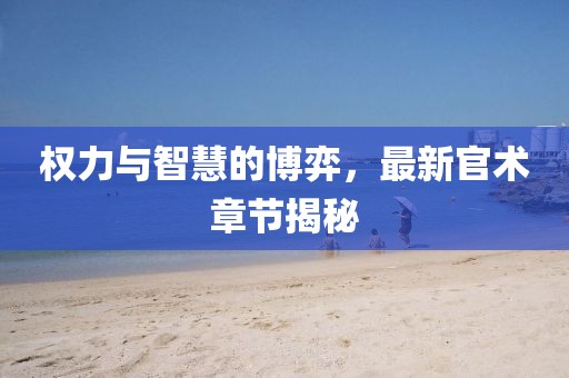 权力与智慧的博弈，最新官术章节揭秘