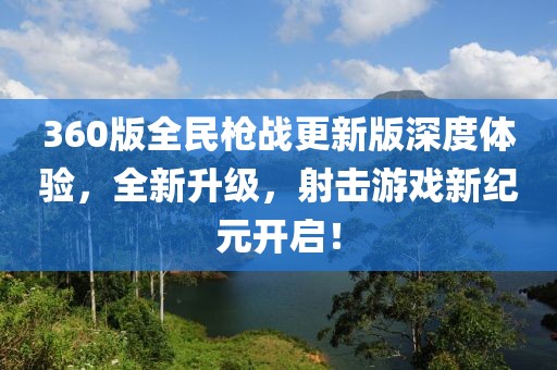360版全民枪战更新版深度体验，全新升级，射击游戏新纪元开启！