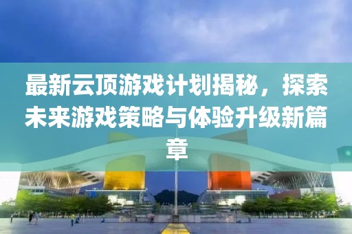 最新云顶游戏计划揭秘，探索未来游戏策略与体验升级新篇章