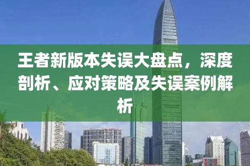 王者新版本失误大盘点，深度剖析、应对策略及失误案例解析