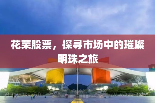 花荣股票，探寻市场中的璀璨明珠之旅
