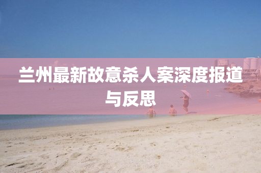 兰州最新故意杀人案深度报道与反思