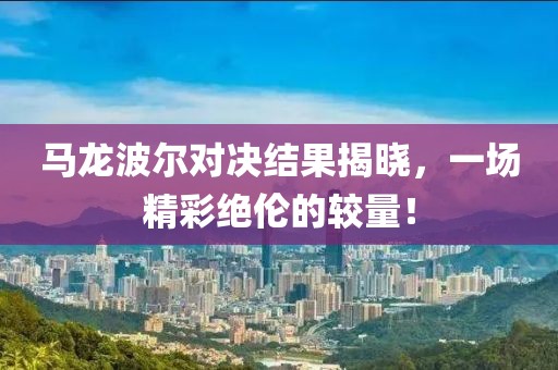 马龙波尔对决结果揭晓，一场精彩绝伦的较量！