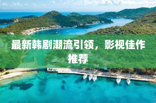 最新韩剧潮流引领，影视佳作推荐