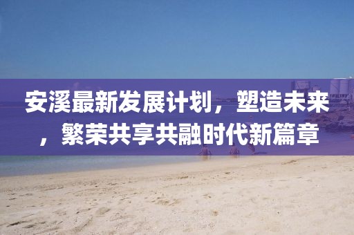 安溪最新发展计划，塑造未来，繁荣共享共融时代新篇章