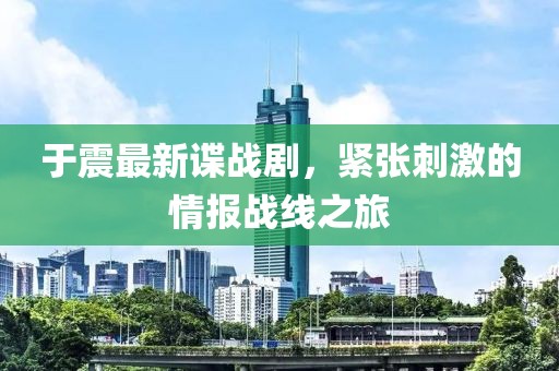 于震最新谍战剧，紧张刺激的情报战线之旅