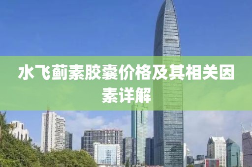 水飞蓟素胶囊价格及其相关因素详解