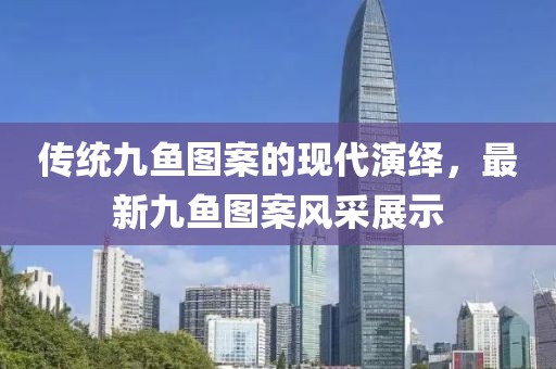 传统九鱼图案的现代演绎，最新九鱼图案风采展示