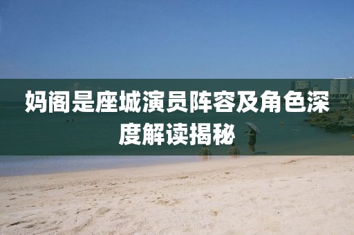 妈阁是座城演员阵容及角色深度解读揭秘
