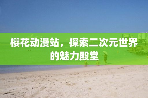 樱花动漫站，探索二次元世界的魅力殿堂