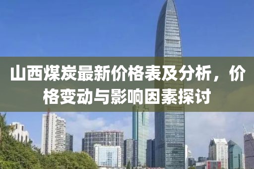 山西煤炭最新价格表及分析，价格变动与影响因素探讨