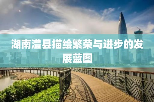 湖南澧县描绘繁荣与进步的发展蓝图