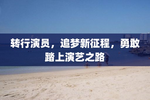 转行演员，追梦新征程，勇敢踏上演艺之路