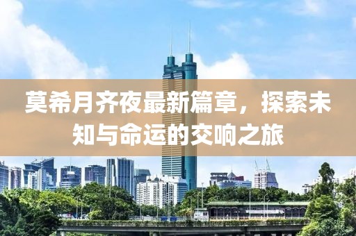 莫希月齐夜最新篇章，探索未知与命运的交响之旅