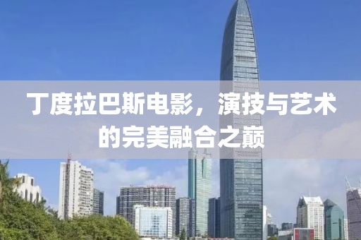丁度拉巴斯电影，演技与艺术的完美融合之巅
