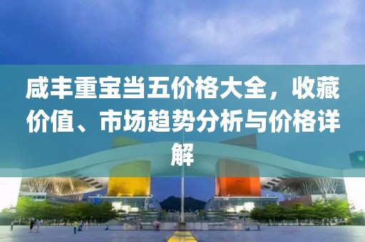 咸丰重宝当五价格大全，收藏价值、市场趋势分析与价格详解