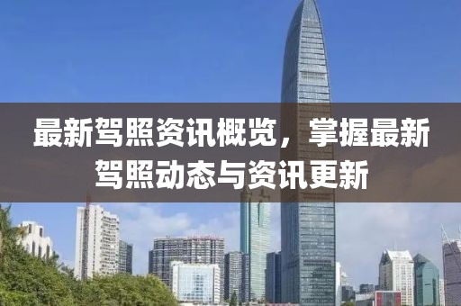 最新驾照资讯概览，掌握最新驾照动态与资讯更新