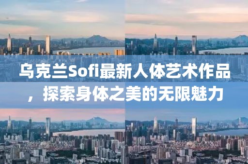 乌克兰Sofi最新人体艺术作品，探索身体之美的无限魅力