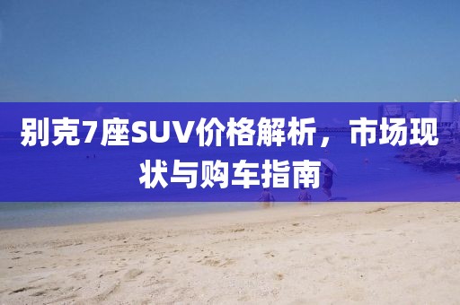别克7座SUV价格解析，市场现状与购车指南