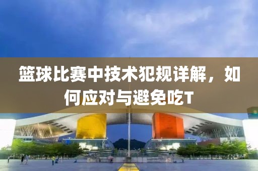 篮球比赛中技术犯规详解，如何应对与避免吃T