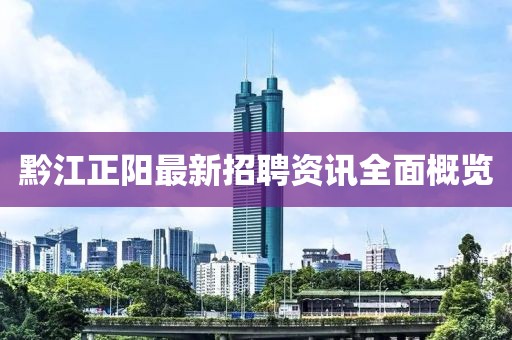 黔江正阳最新招聘资讯全面概览