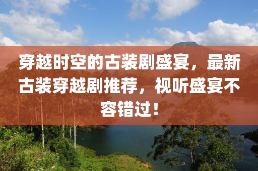 穿越时空的古装剧盛宴，最新古装穿越剧推荐，视听盛宴不容错过！